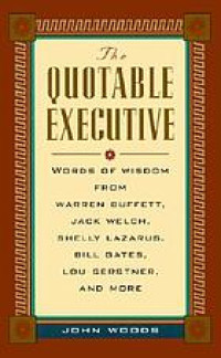 The Quotable Executive : words of wisdom from Warren Buffett, Jack Welch, Shelly Lazarus, Bill Gates, Lou Gerstner, Richard Branson, Carly Fiorina, Lee Iacocca, and more