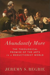 Abundantly More : The Theological promise of the arts in a Reductionist World