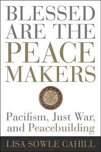 Blessed are the Peace Makers : Pacifism, Just War, and Peacebuilding