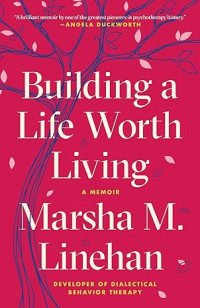 Building a Life Worth Living: A Memoir: Developer of Dialectical Behavior Therapy