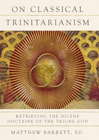 Classical Trinitarianism, On : Retrieving the Nicene Doctrine of the Triune God
