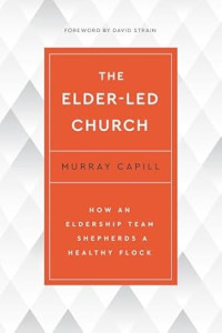 Elder-Led Church, The : How an Eldership Team Shepherds a healthy flock