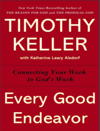 Every Good Endeavor: Connecting Your Work to God's Work