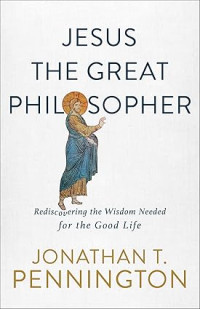 Jesus the Great Philosopher : Rediscovering the Wisdom Needed for the Good Life