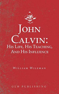 John Calvin: his life, his teaching, and his influence