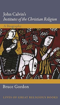 John Calvin's Institutes of the Christian Religion : A Biography
