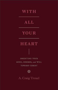 With All Your Heart : Orienting your mind, desires, and will toward Christ
