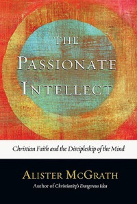 The Passionate Intellect: christian faith and the discipleship of the mind