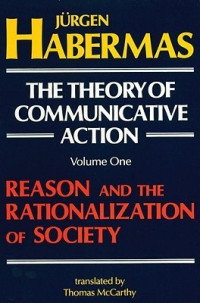 The Theory of Communicative Action, Vol 1: reason & the rationalization of society